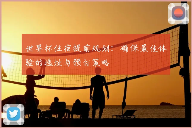 世界杯住宿提前规划：确保最佳体验的选址与预订策略