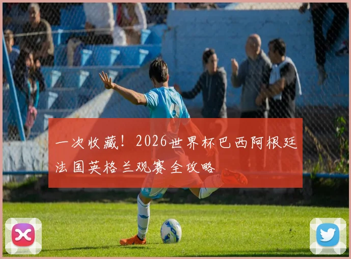 一次收藏！2026世界杯巴西阿根廷法国英格兰观赛全攻略