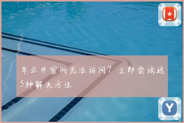 年云开官网无法访问？立即尝试这5种解决方法
