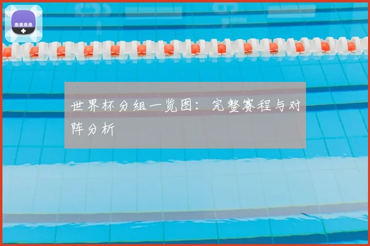世界杯分组一览图：完整赛程与对阵分析