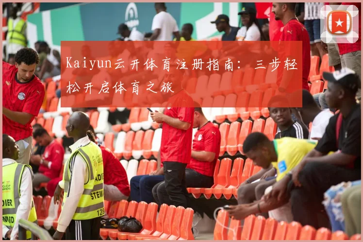 Kaiyun云开体育注册指南：三步轻松开启体育之旅