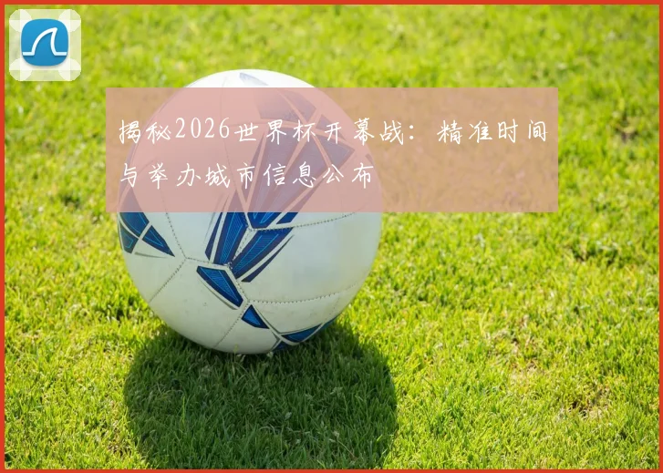 揭秘2026世界杯开幕战：精准时间与举办城市信息公布