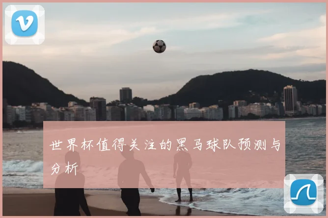 世界杯值得关注的黑马球队预测与分析