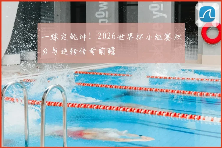 一球定乾坤！2026世界杯小组赛积分与逆转传奇前瞻