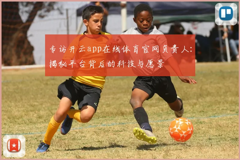 专访开云app在线体育官网负责人：揭秘平台背后的科技与愿景