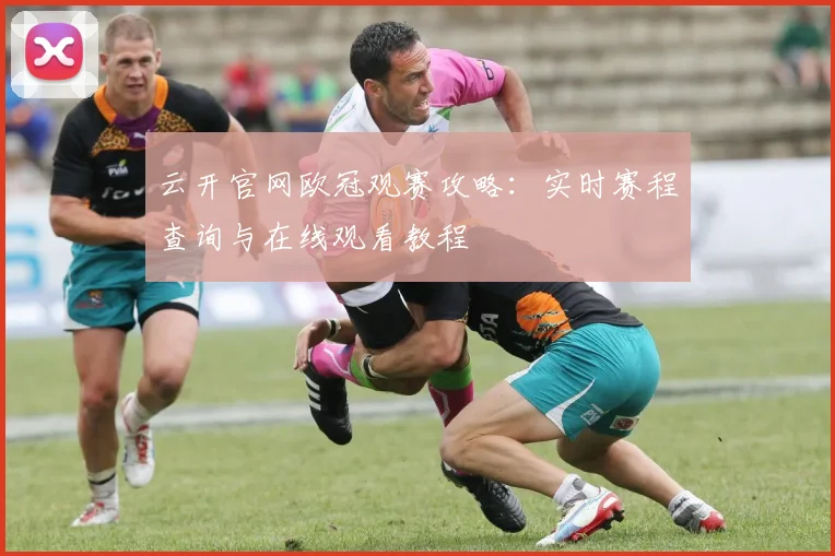 云开官网欧冠观赛攻略：实时赛程查询与在线观看教程