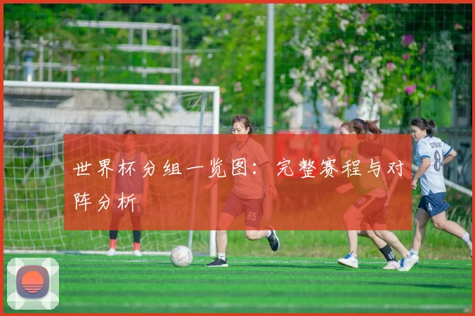世界杯分组一览图：完整赛程与对阵分析