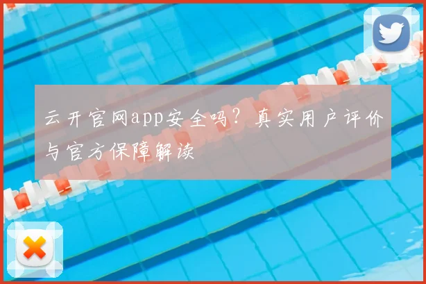 云开官网app安全吗？真实用户评价与官方保障解读