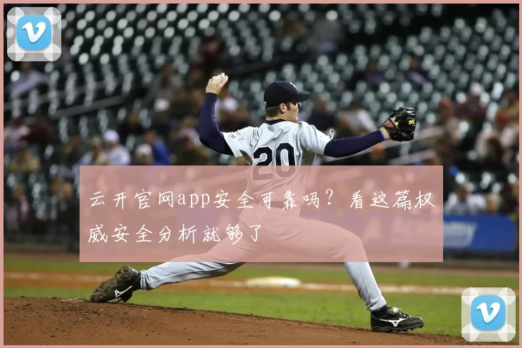 云开官网app安全可靠吗？看这篇权威安全分析就够了