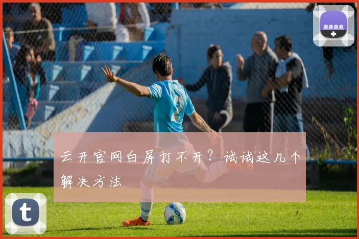 云开官网白屏打不开？试试这几个解决方法