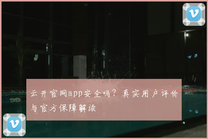 云开官网app安全吗？真实用户评价与官方保障解读