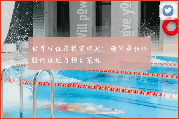 世界杯住宿提前规划：确保最佳体验的选址与预订策略