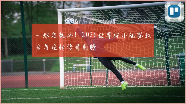 一球定乾坤！2026世界杯小组赛积分与逆转传奇前瞻
