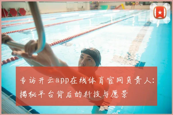 专访开云app在线体育官网负责人：揭秘平台背后的科技与愿景