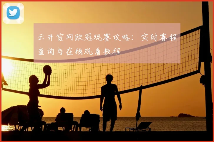 云开官网欧冠观赛攻略：实时赛程查询与在线观看教程