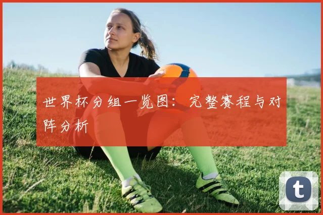 世界杯分组一览图：完整赛程与对阵分析