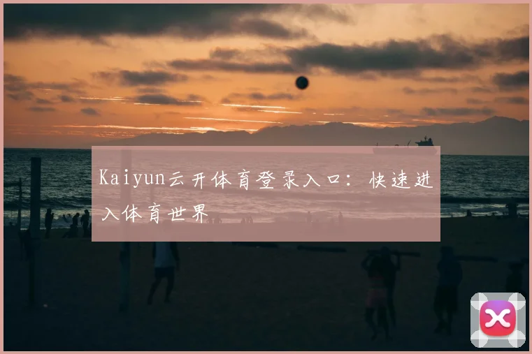 Kaiyun云开体育登录入口：快速进入体育世界
